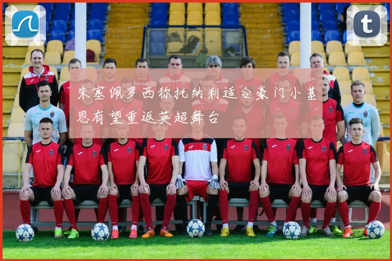 朱塞佩罗西称托纳利适合豪门小基恩有望重返英超舞台