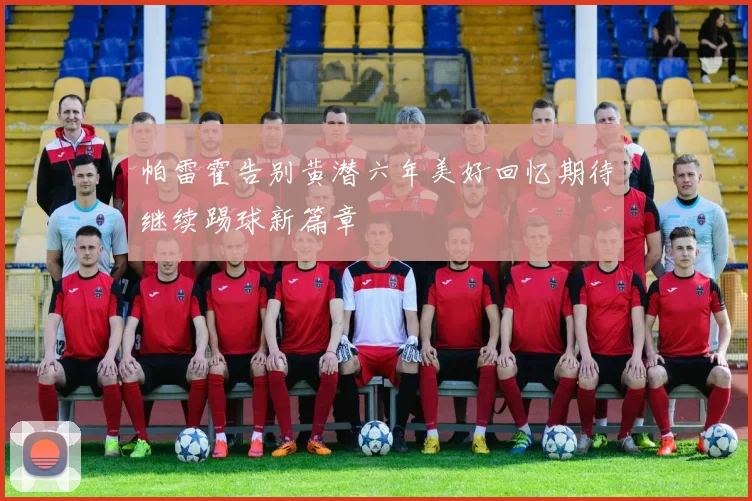 帕雷霍告别黄潜六年美好回忆期待继续踢球新篇章