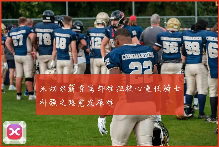 米切尔薪资高却难担核心重任骑士补强之路愈发艰难