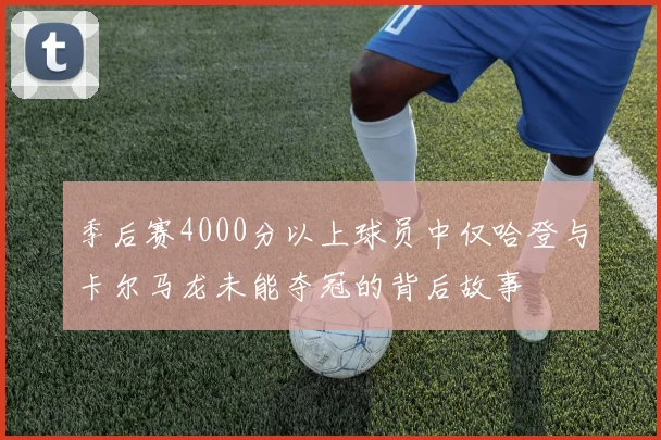 季后赛4000分以上球员中仅哈登与卡尔马龙未能夺冠的背后故事