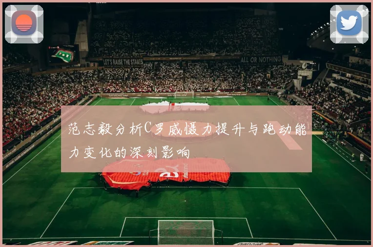 范志毅分析C罗威慑力提升与跑动能力变化的深刻影响