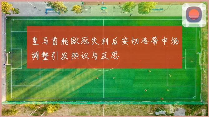 皇马首轮欧冠失利后安切洛蒂中场调整引发热议与反思