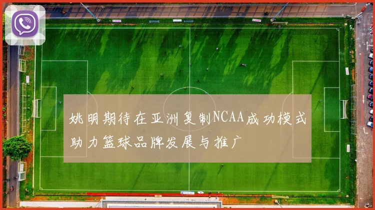姚明期待在亚洲复制NCAA成功模式助力篮球品牌发展与推广