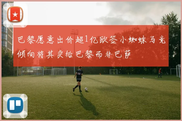 巴黎愿意出价超1亿欧签小蜘蛛马竞倾向将其卖给巴黎而非巴萨
