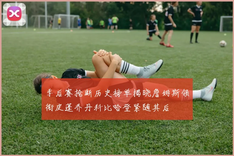季后赛抢断历史榜单揭晓詹姆斯领衔皮蓬乔丹科比哈登紧随其后