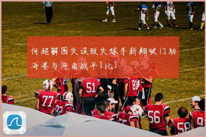 何超解围失误致失球李新翔破门助海港与河南战平1比1