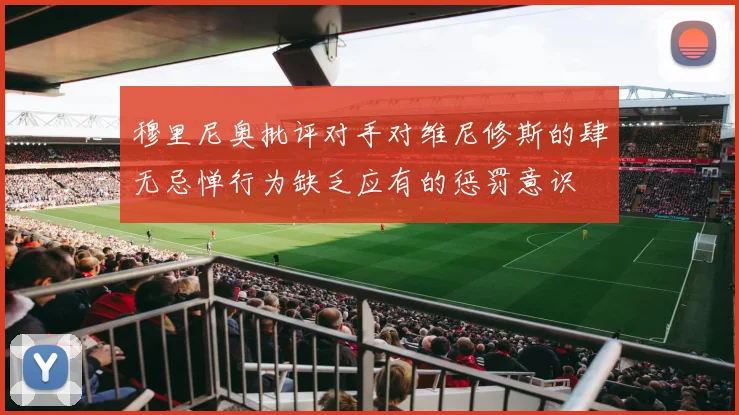 穆里尼奥批评对手对维尼修斯的肆无忌惮行为缺乏应有的惩罚意识