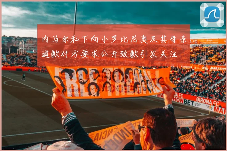 内马尔私下向小罗比尼奥及其母亲道歉对方要求公开致歉引发关注