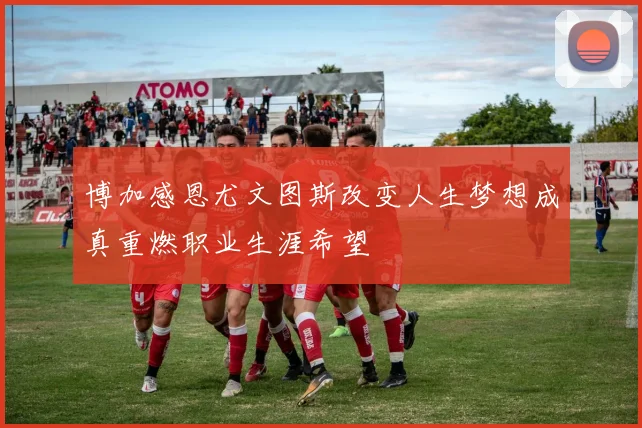 博加感恩尤文图斯改变人生梦想成真重燃职业生涯希望