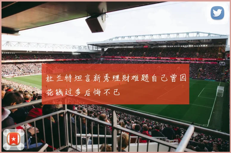 杜兰特坦言新秀理财难题自己曾因花钱过多后悔不已