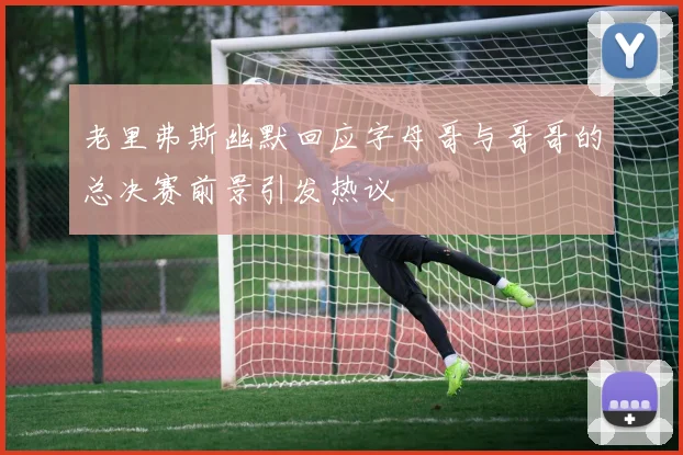 老里弗斯幽默回应字母哥与哥哥的总决赛前景引发热议