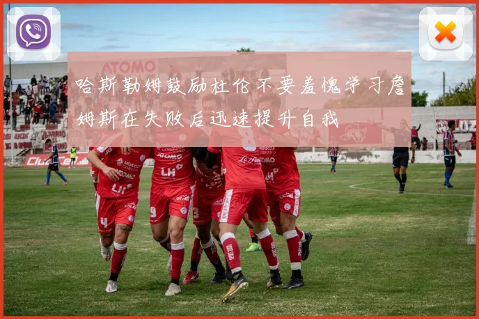 哈斯勒姆鼓励杜伦不要羞愧学习詹姆斯在失败后迅速提升自我