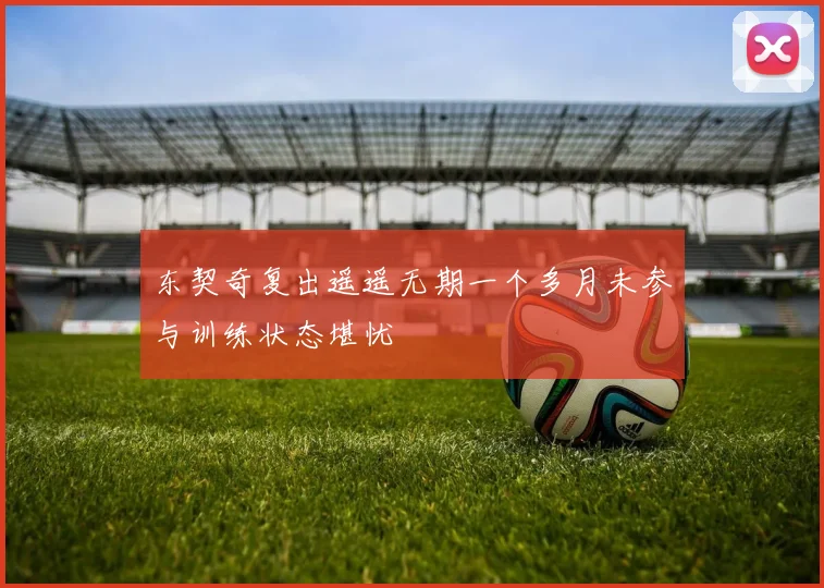 东契奇复出遥遥无期一个多月未参与训练状态堪忧