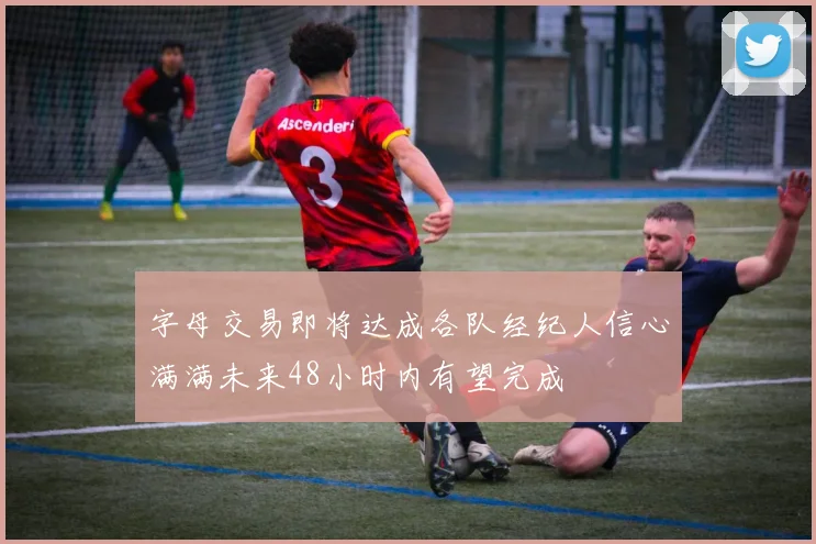 字母交易即将达成各队经纪人信心满满未来48小时内有望完成