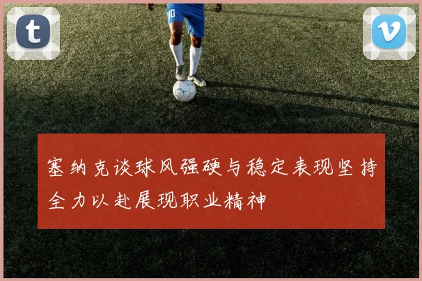 塞纳克谈球风强硬与稳定表现坚持全力以赴展现职业精神