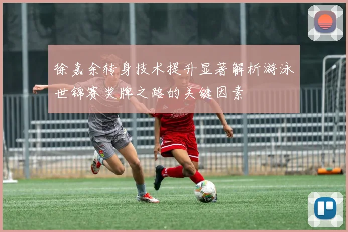 徐嘉余转身技术提升显著解析游泳世锦赛奖牌之路的关键因素