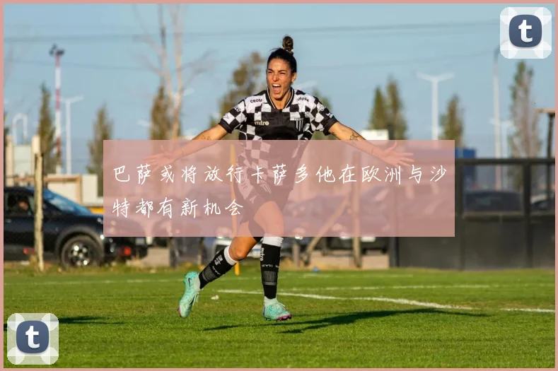 巴萨或将放行卡萨多他在欧洲与沙特都有新机会