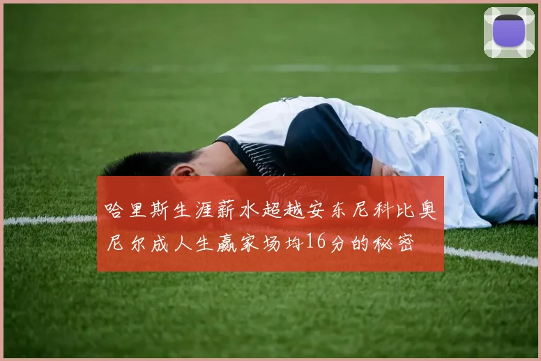 哈里斯生涯薪水超越安东尼科比奥尼尔成人生赢家场均16分的秘密