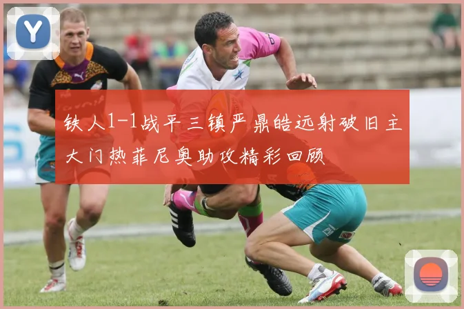铁人1-1战平三镇严鼎皓远射破旧主大门热菲尼奥助攻精彩回顾