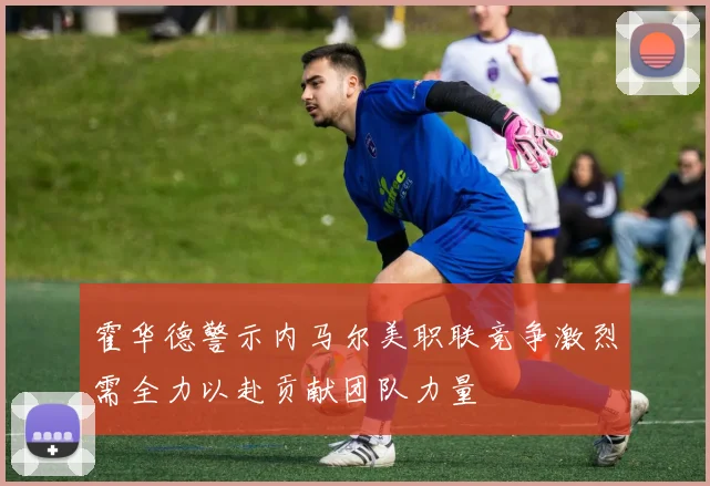 霍华德警示内马尔美职联竞争激烈需全力以赴贡献团队力量