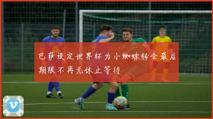 巴萨设定世界杯为小蜘蛛转会最后期限不再无休止等待