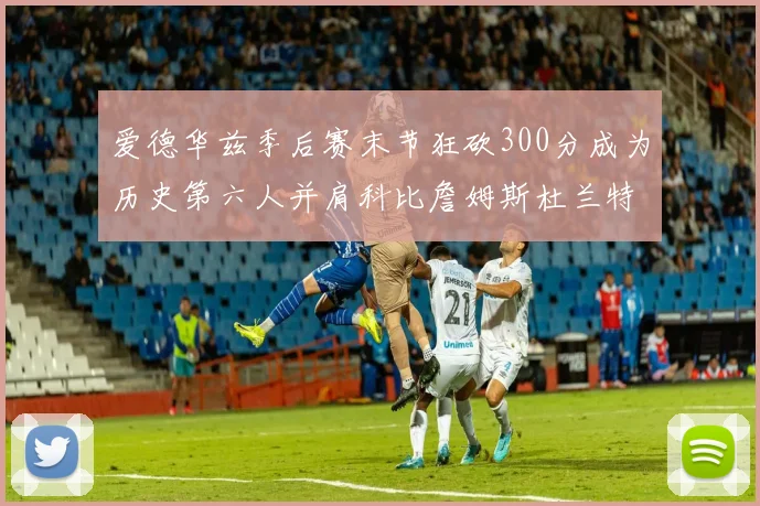 爱德华兹季后赛末节狂砍300分成为历史第六人并肩科比詹姆斯杜兰特韦德