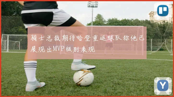 骑士总裁期待哈登重返球队称他已展现出MVP级别表现