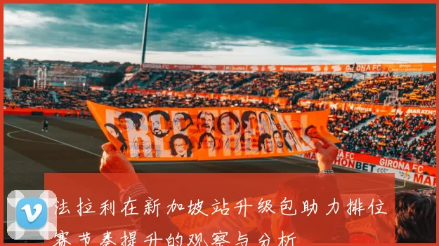 法拉利在新加坡站升级包助力排位赛节奏提升的观察与分析
