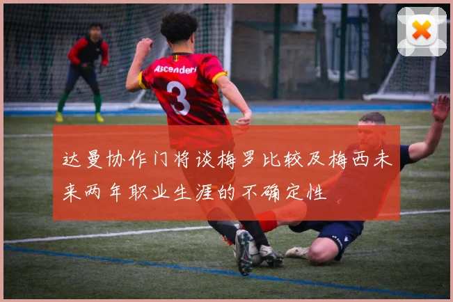 达曼协作门将谈梅罗比较及梅西未来两年职业生涯的不确定性