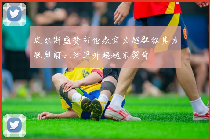 皮尔斯盛赞布伦森实力超群称其为联盟前三控卫并超越东契奇