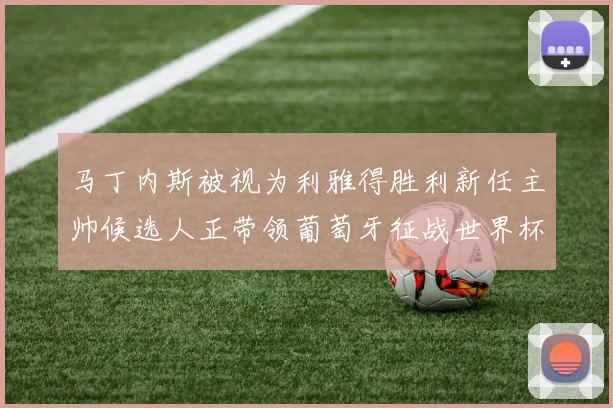 马丁内斯被视为利雅得胜利新任主帅候选人正带领葡萄牙征战世界杯