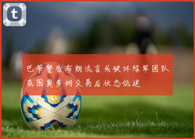 巴爷警告布朗流言或破坏绿军团队氛围奥多姆交易后状态低迷